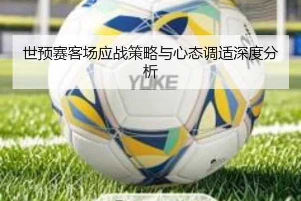 世预赛客场应战策略与心态调适深度分析