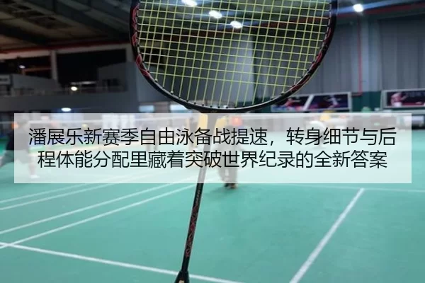 潘展乐新赛季自由泳备战提速，转身细节与后程体能分配里藏着突破世界纪录的全新答案